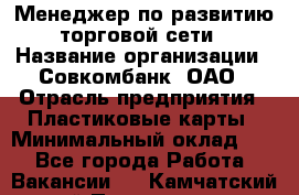 Менеджер по развитию торговой сети › Название организации ­ Совкомбанк, ОАО › Отрасль предприятия ­ Пластиковые карты › Минимальный оклад ­ 1 - Все города Работа » Вакансии   . Камчатский край,Петропавловск-Камчатский г.